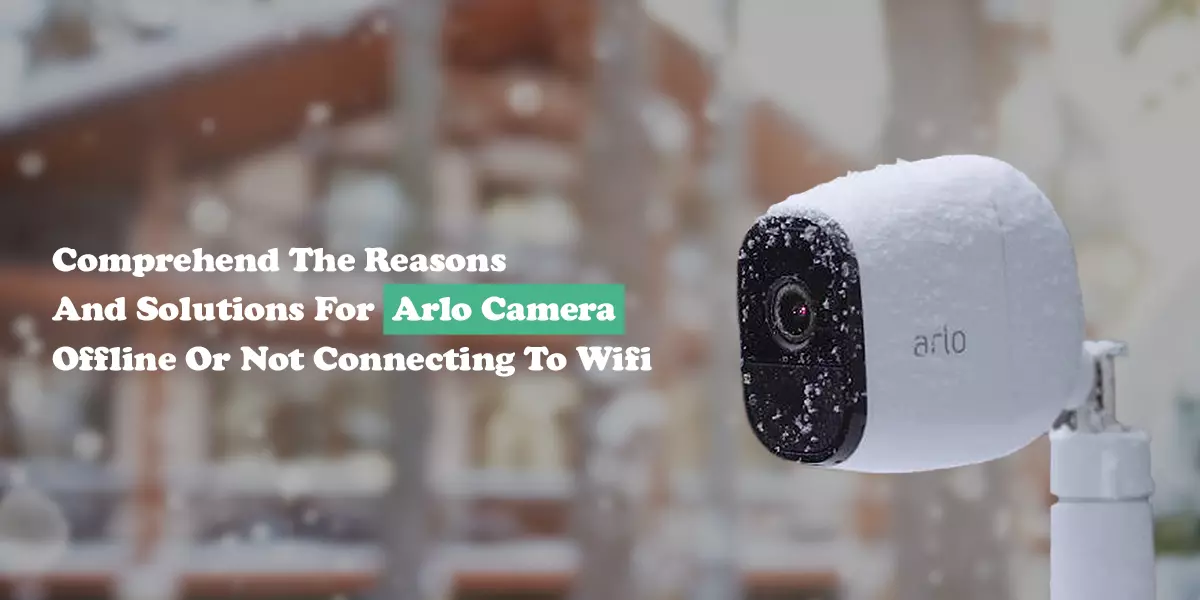 Comprehend The Reasons And Solutions For Arlo Camera Offline Or Not Connecting To Wifi